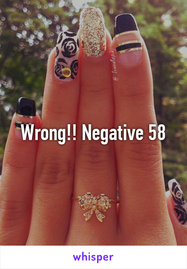 Wrong!! Negative 58