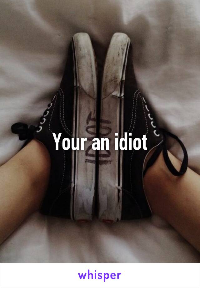 Your an idiot