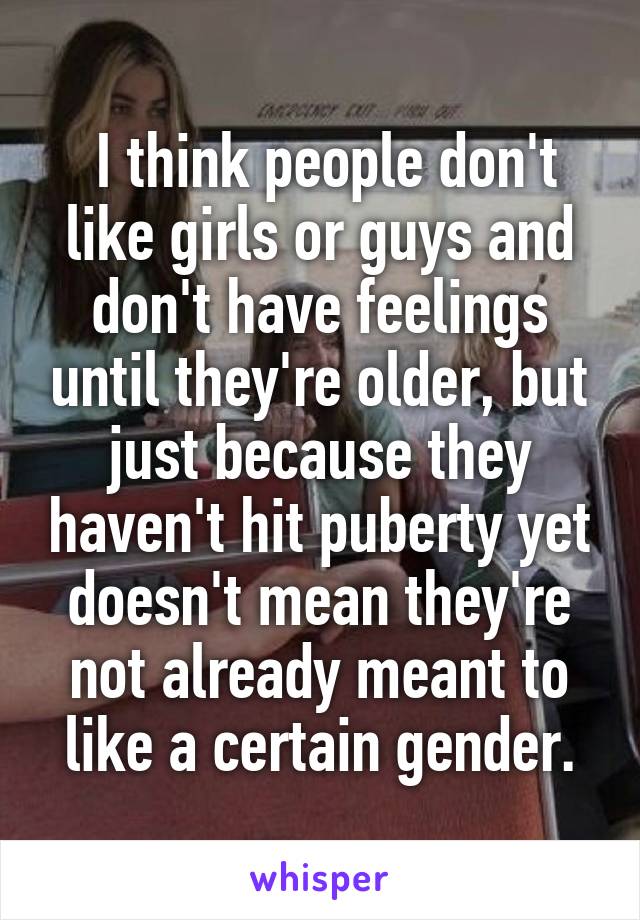  I think people don't like girls or guys and don't have feelings until they're older, but just because they haven't hit puberty yet doesn't mean they're not already meant to like a certain gender.