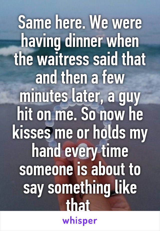 Same here. We were having dinner when the waitress said that and then a few minutes later, a guy hit on me. So now he kisses me or holds my hand every time someone is about to say something like that 