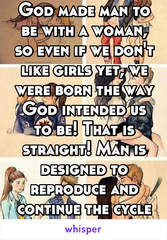 God made man to be with a woman, so even if we don't like girls yet, we were born the way God intended us to be! That is straight! Man is designed to reproduce and continue the cycle of life! 