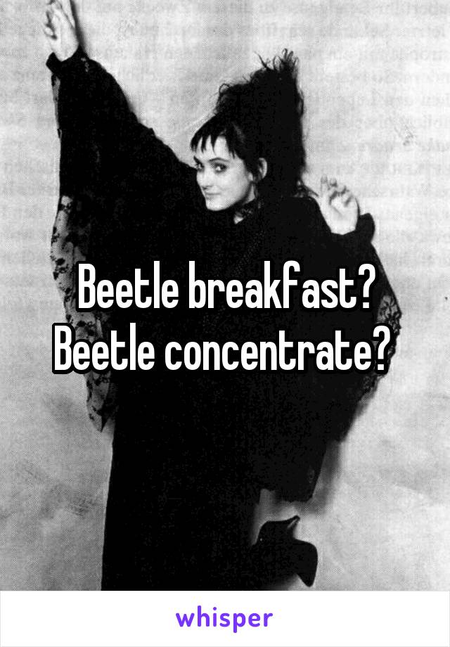 Beetle breakfast? Beetle concentrate? 