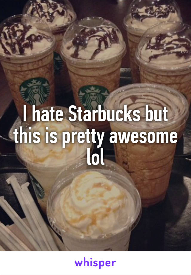 I hate Starbucks but this is pretty awesome lol