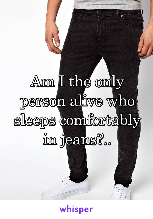 Am I the only person alive who sleeps comfortably in jeans?..