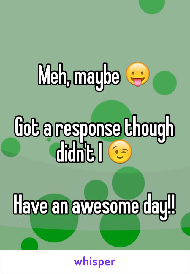 Meh, maybe 😛

Got a response though didn't I 😉

Have an awesome day!!