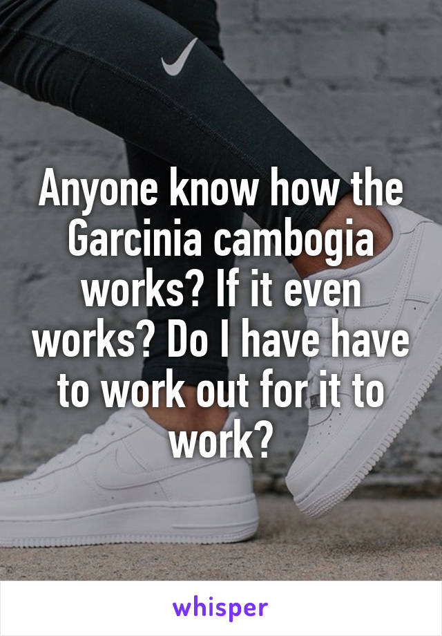 Anyone know how the Garcinia cambogia works? If it even works? Do I have have to work out for it to work?