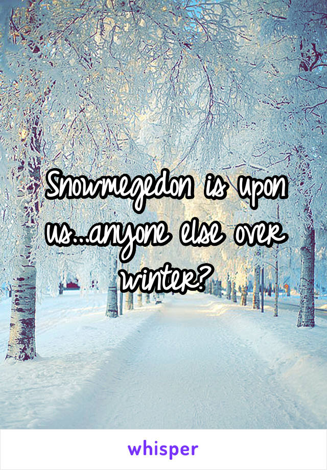 Snowmegedon is upon us...anyone else over winter?
