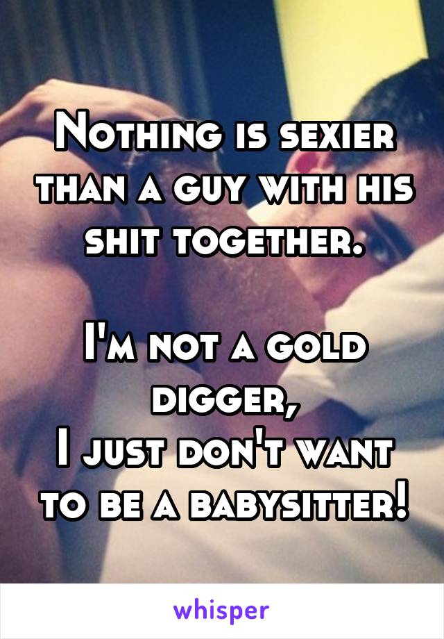 Nothing is sexier than a guy with his shit together.

I'm not a gold digger,
I just don't want to be a babysitter!