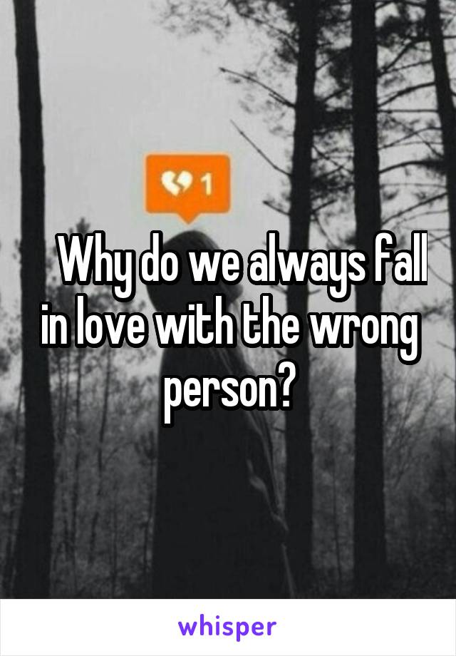    Why do we always fall in love with the wrong person?