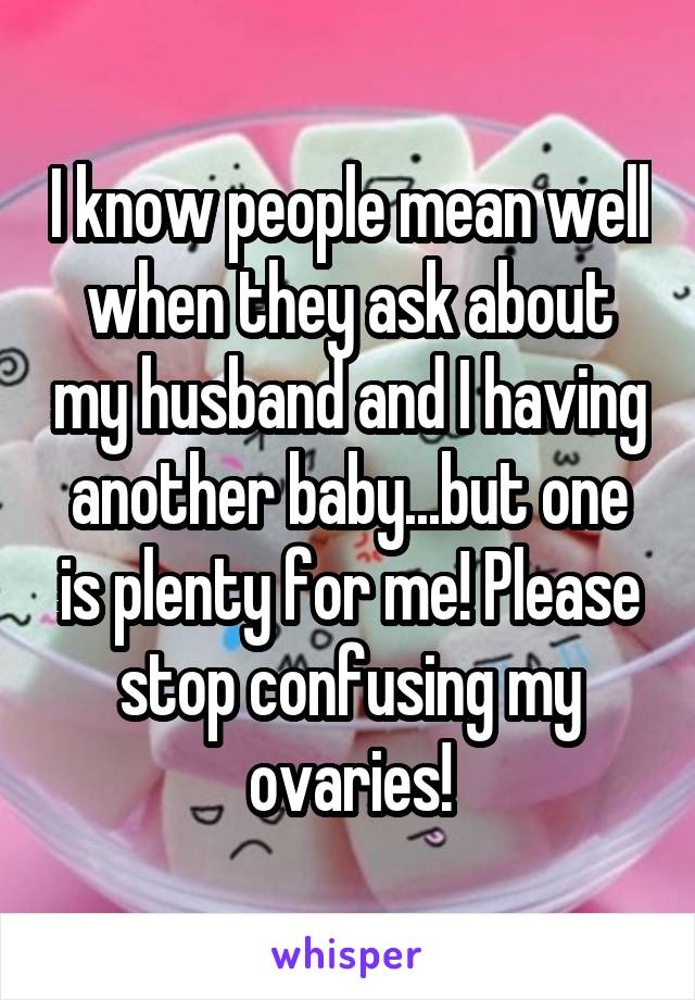 I know people mean well when they ask about my husband and I having another baby...but one is plenty for me! Please stop confusing my ovaries!