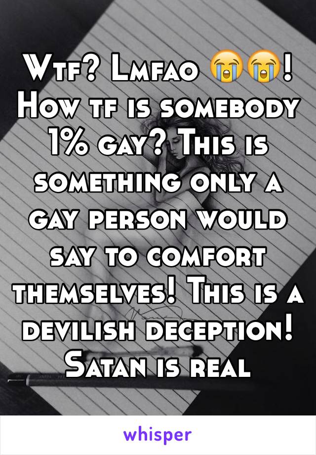 Wtf? Lmfao 😭😭! How tf is somebody 1% gay? This is something only a gay person would say to comfort themselves! This is a devilish deception! Satan is real 