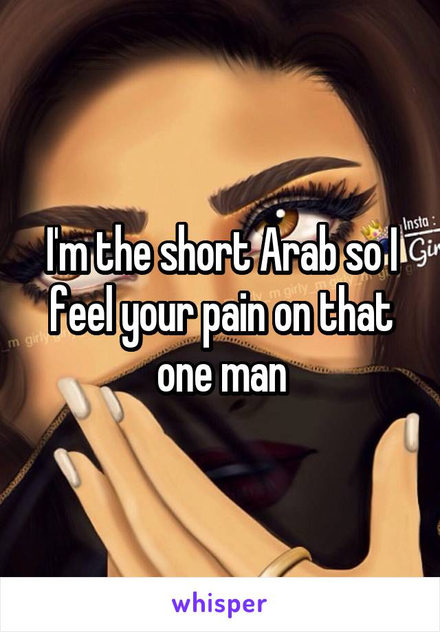 I'm the short Arab so I feel your pain on that one man