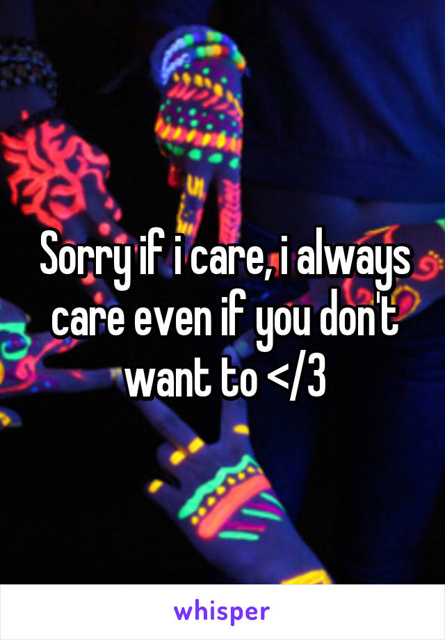Sorry if i care, i always care even if you don't want to </3