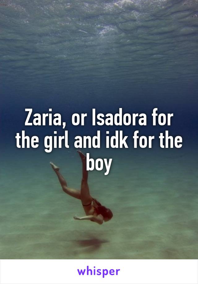 Zaria, or Isadora for the girl and idk for the boy