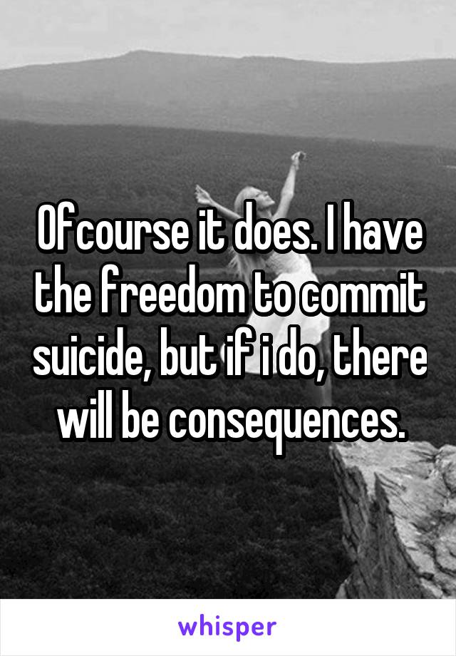 Ofcourse it does. I have the freedom to commit suicide, but if i do, there will be consequences.