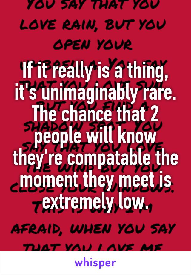 If it really is a thing, it's unimaginably rare. The chance that 2 people will know they're compatable the moment they meet is extremely low.