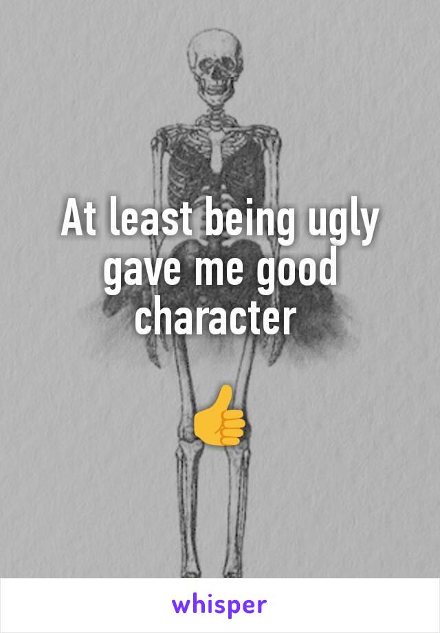 At least being ugly gave me good character 

👍