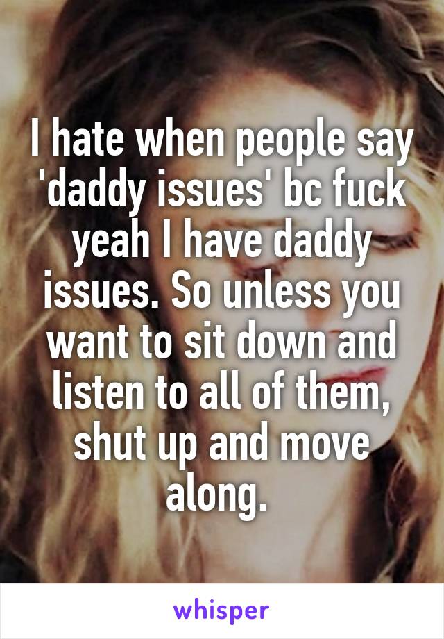 I hate when people say 'daddy issues' bc fuck yeah I have daddy issues. So unless you want to sit down and listen to all of them, shut up and move along. 