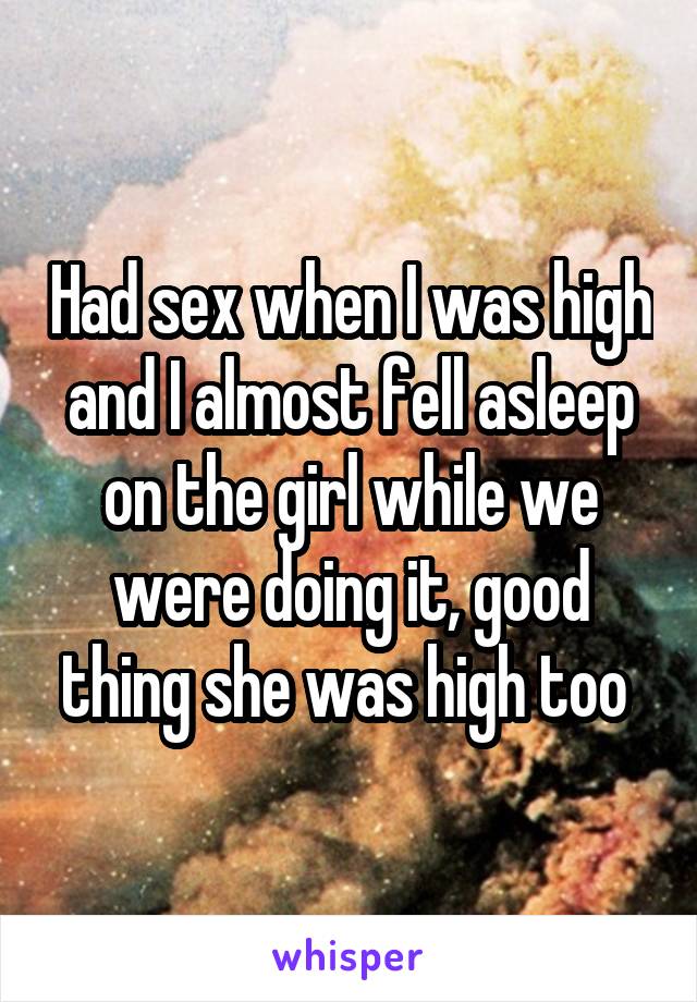 Had sex when I was high and I almost fell asleep on the girl while we were doing it, good thing she was high too 