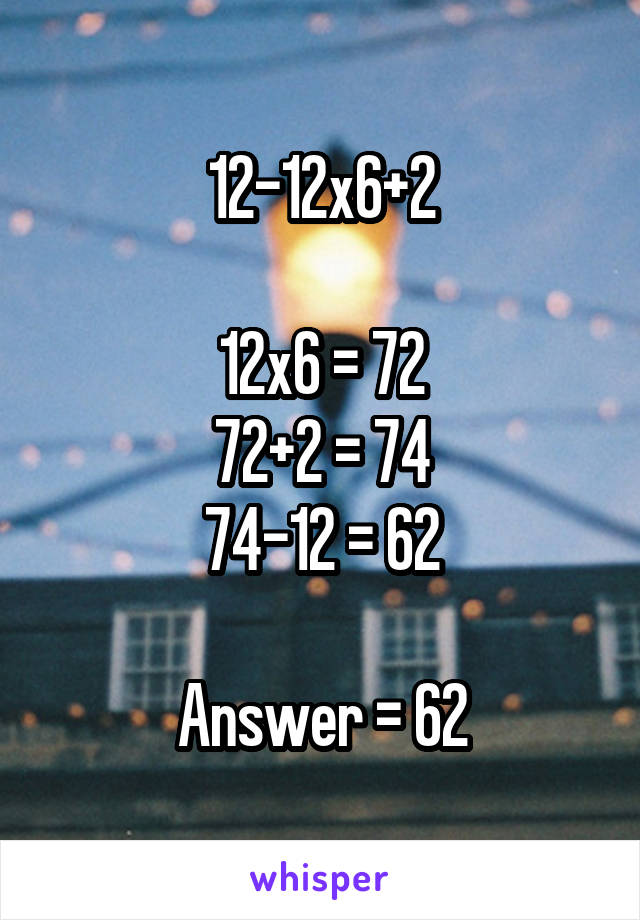 12-12x6+2

12x6 = 72
72+2 = 74
74-12 = 62

Answer = 62