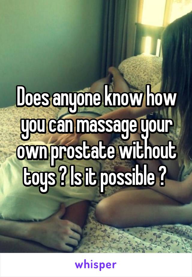 Does anyone know how you can massage your own prostate without toys ? Is it possible ? 