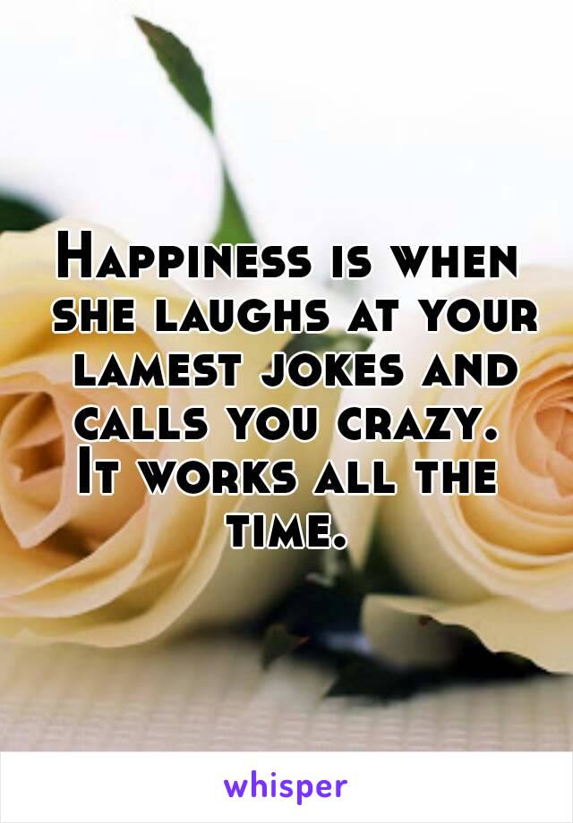 Happiness is when she laughs at your lamest jokes and calls you crazy. 
It works all the time. 