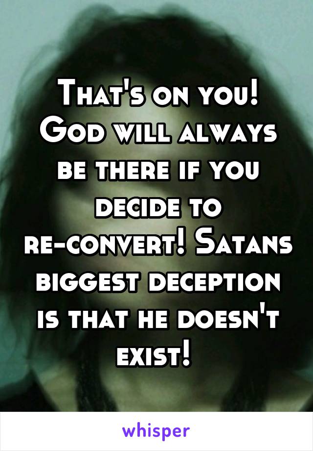 That's on you! God will always be there if you decide to re-convert! Satans biggest deception is that he doesn't exist! 