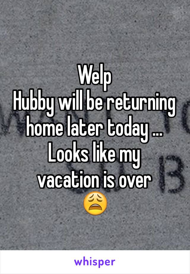 Welp
Hubby will be returning home later today ... Looks like my 
vacation is over 
😩