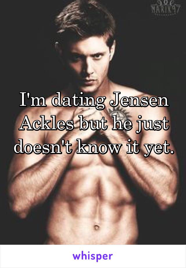 I'm dating Jensen Ackles but he just doesn't know it yet. 