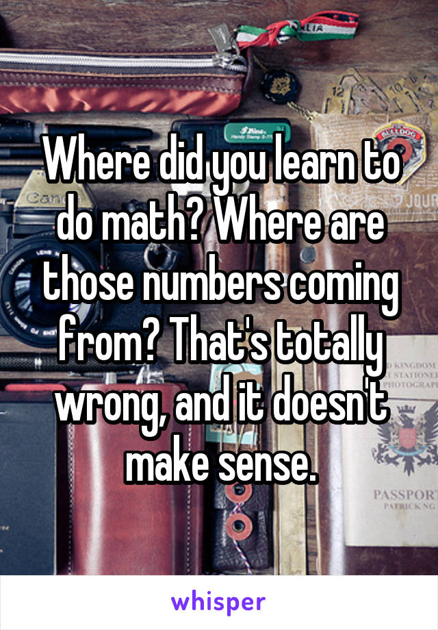 Where did you learn to do math? Where are those numbers coming from? That's totally wrong, and it doesn't make sense.