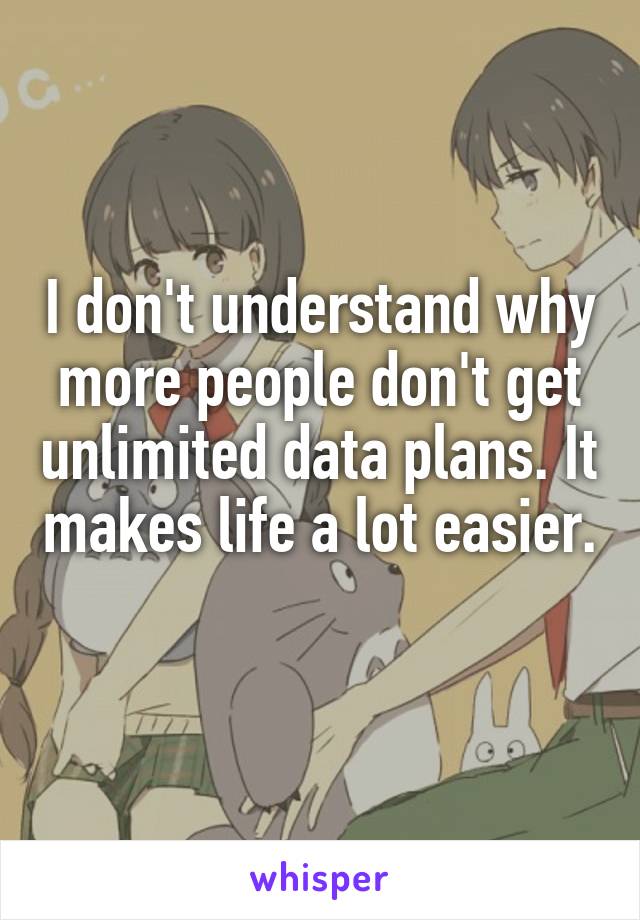 I don't understand why more people don't get unlimited data plans. It makes life a lot easier. 