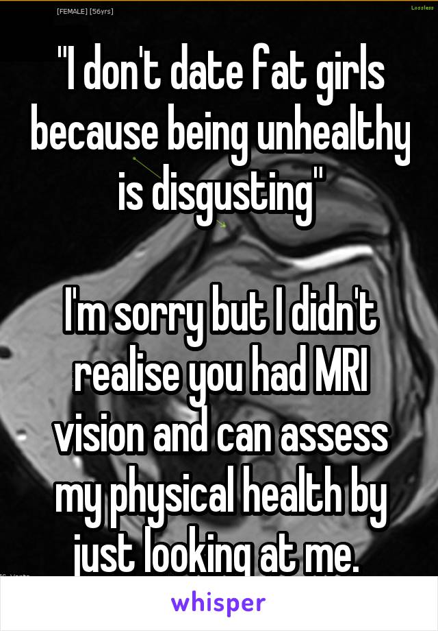 "I don't date fat girls because being unhealthy is disgusting"

I'm sorry but I didn't realise you had MRI vision and can assess my physical health by just looking at me. 