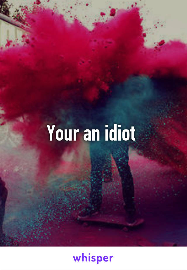 Your an idiot 