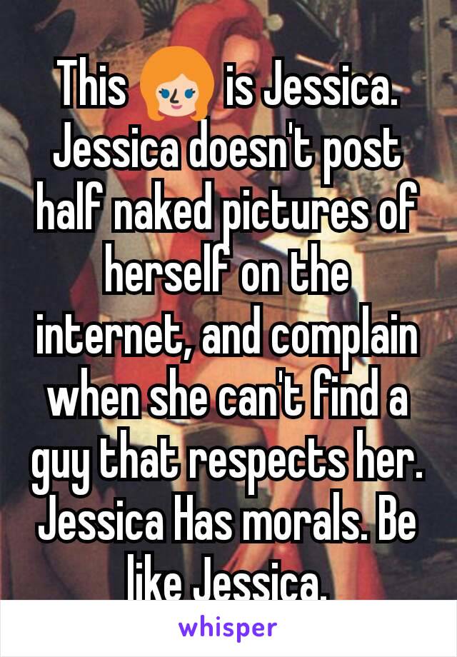 This 👱 is Jessica. Jessica doesn't post half naked pictures of herself on the internet, and complain when she can't find a guy that respects her. Jessica Has morals. Be like Jessica.