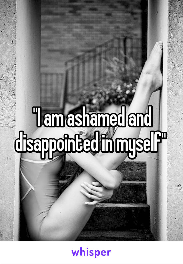 "I am ashamed and disappointed in myself" 