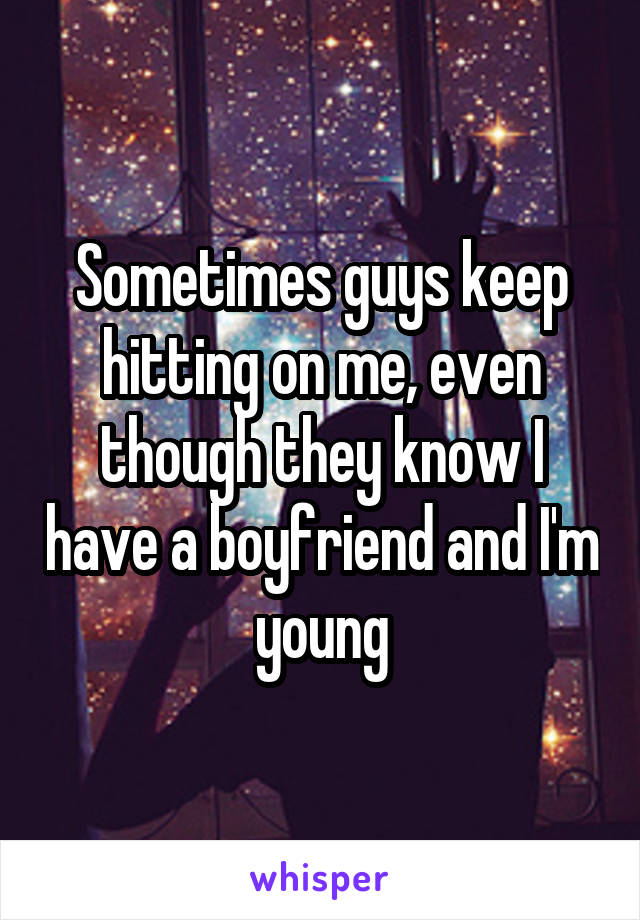 Sometimes guys keep hitting on me, even though they know I have a boyfriend and I'm young