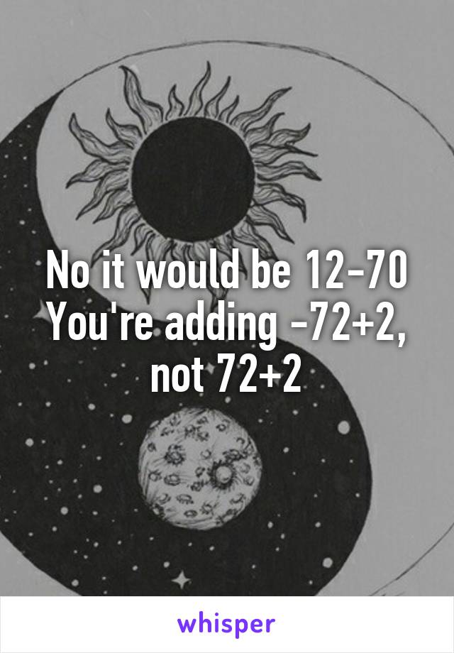 No it would be 12-70
You're adding -72+2, not 72+2