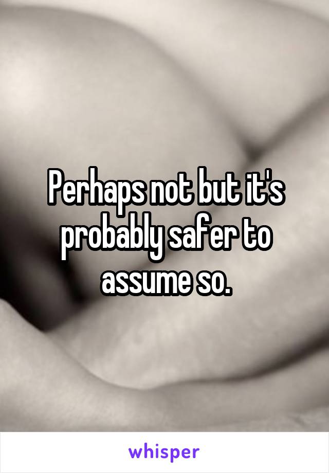 Perhaps not but it's probably safer to assume so.