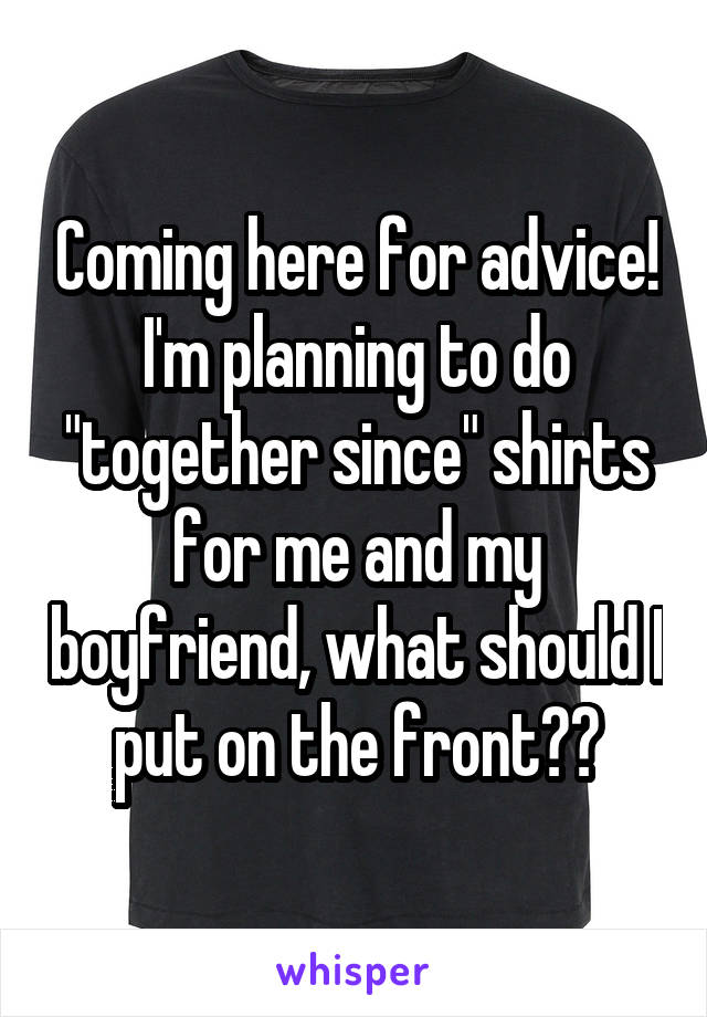 Coming here for advice! I'm planning to do "together since" shirts for me and my boyfriend, what should I put on the front??