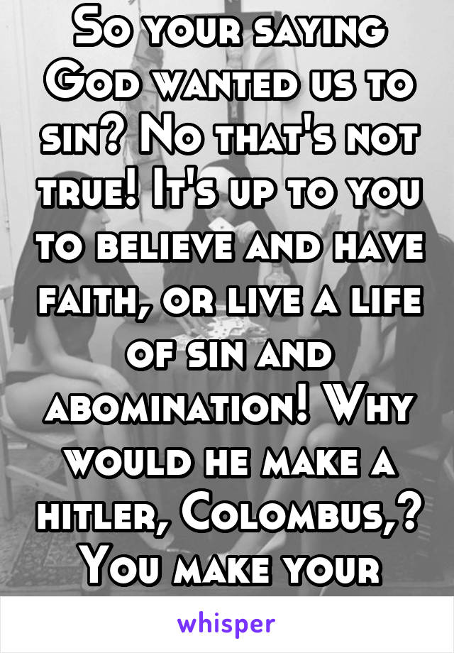 So your saying God wanted us to sin? No that's not true! It's up to you to believe and have faith, or live a life of sin and abomination! Why would he make a hitler, Colombus,? You make your own dec..