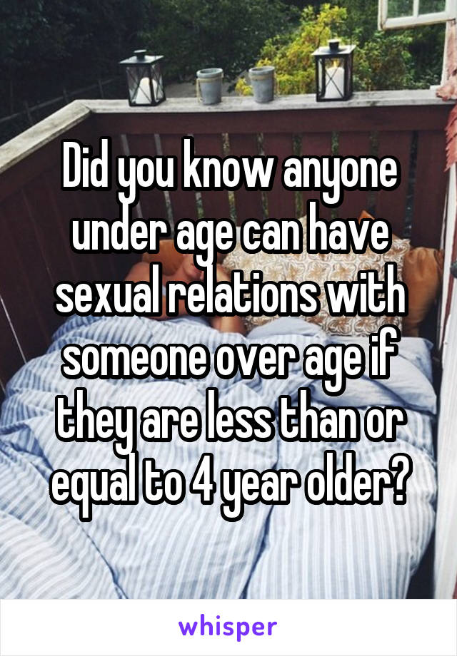 Did you know anyone under age can have sexual relations with someone over age if they are less than or equal to 4 year older?
