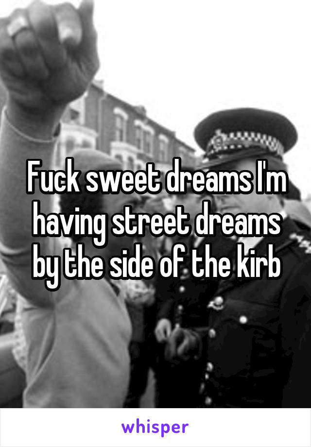 Fuck sweet dreams I'm having street dreams by the side of the kirb