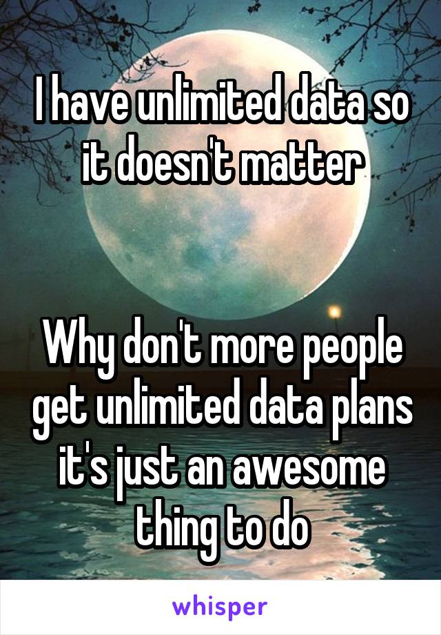 I have unlimited data so it doesn't matter


Why don't more people get unlimited data plans it's just an awesome thing to do