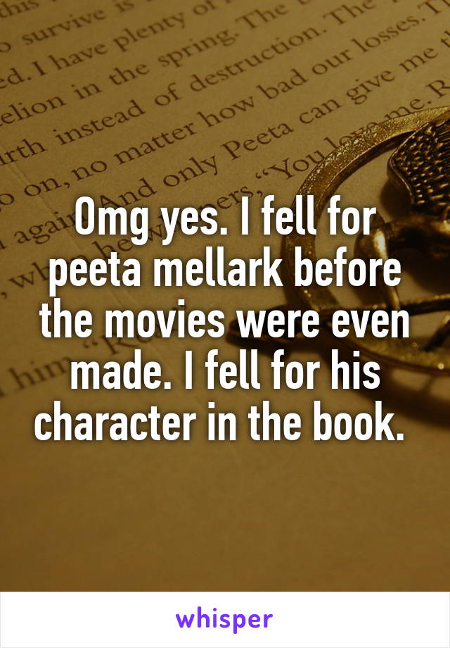 Omg yes. I fell for peeta mellark before the movies were even made. I fell for his character in the book. 