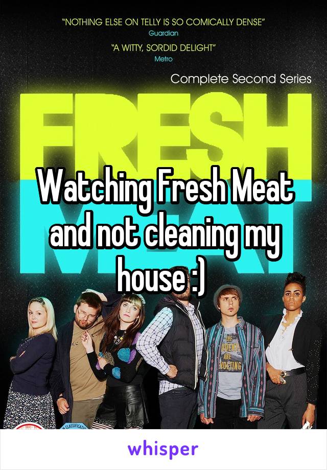 Watching Fresh Meat and not cleaning my house :) 