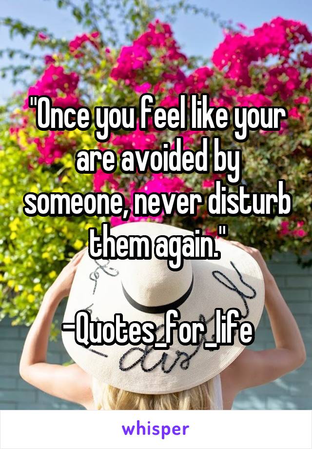 "Once you feel like your are avoided by someone, never disturb them again."

-Quotes_for_life