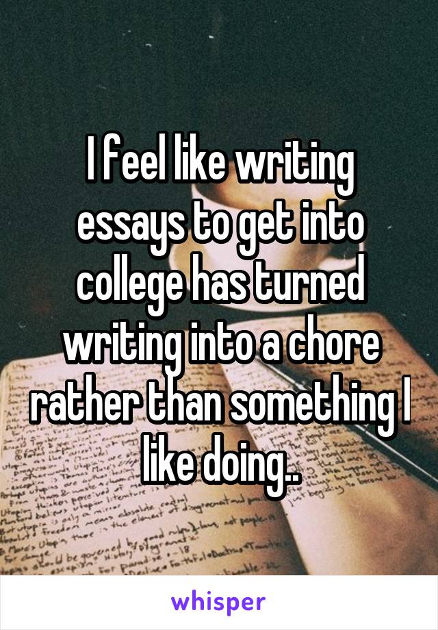 I feel like writing essays to get into college has turned writing into a chore rather than something I like doing..