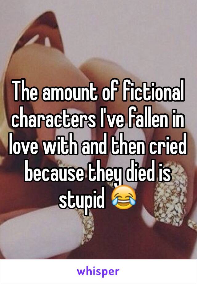 The amount of fictional characters I've fallen in love with and then cried because they died is stupid 😂