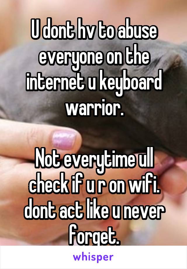 U dont hv to abuse everyone on the internet u keyboard warrior.

Not everytime ull check if u r on wifi.
dont act like u never forget.