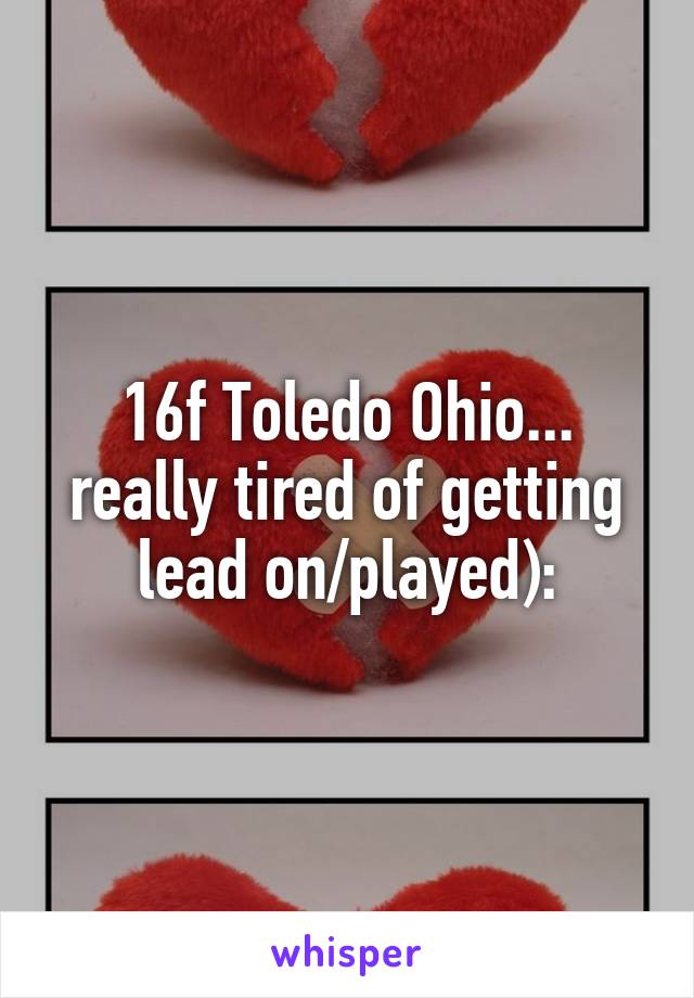 16f Toledo Ohio... really tired of getting lead on/played):